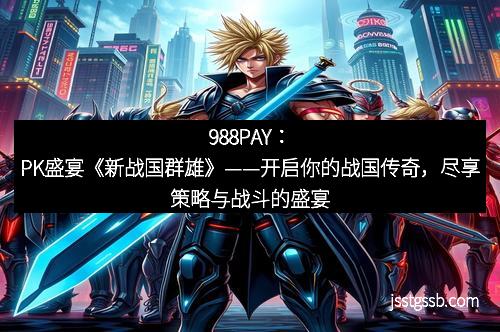 988PAY:PK盛宴《新战国群雄》——开启你的战国传奇,尽享策略与战斗的盛宴
